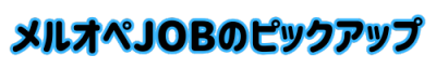 メルオペJOBのピックアップ メルオペJOBのピックアップ